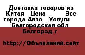 Доставка товаров из Китая › Цена ­ 100 - Все города Авто » Услуги   . Белгородская обл.,Белгород г.